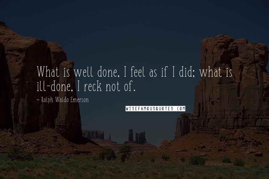 Ralph Waldo Emerson Quotes: What is well done, I feel as if I did; what is ill-done, I reck not of.