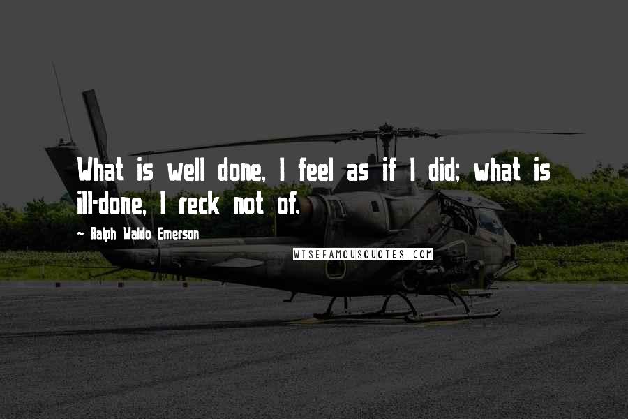 Ralph Waldo Emerson Quotes: What is well done, I feel as if I did; what is ill-done, I reck not of.