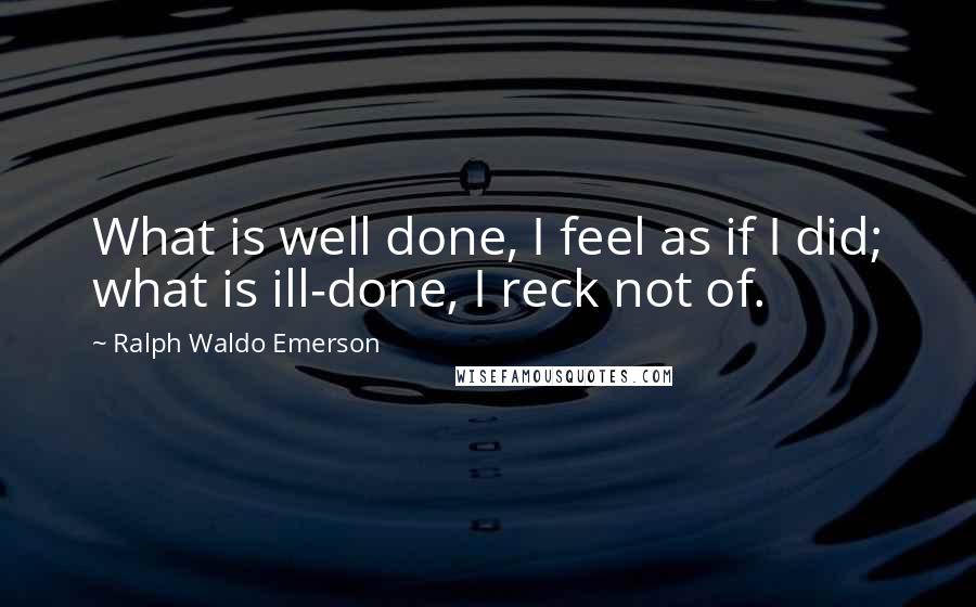 Ralph Waldo Emerson Quotes: What is well done, I feel as if I did; what is ill-done, I reck not of.