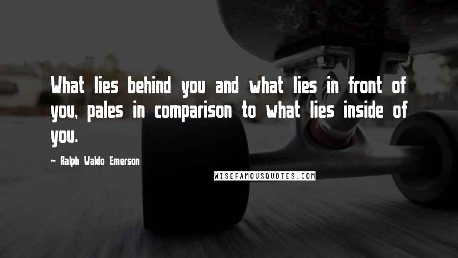 Ralph Waldo Emerson Quotes: What lies behind you and what lies in front of you, pales in comparison to what lies inside of you.