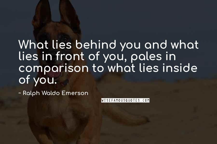 Ralph Waldo Emerson Quotes: What lies behind you and what lies in front of you, pales in comparison to what lies inside of you.