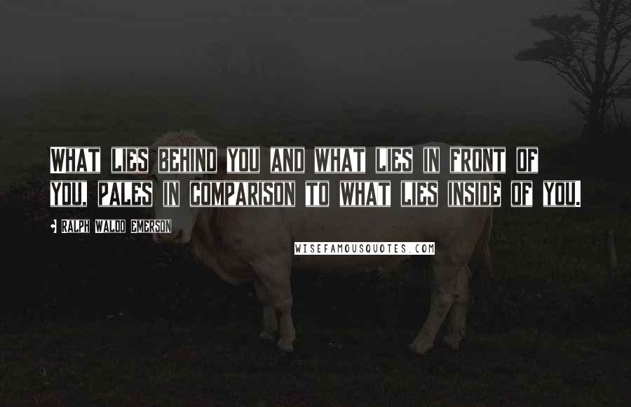 Ralph Waldo Emerson Quotes: What lies behind you and what lies in front of you, pales in comparison to what lies inside of you.