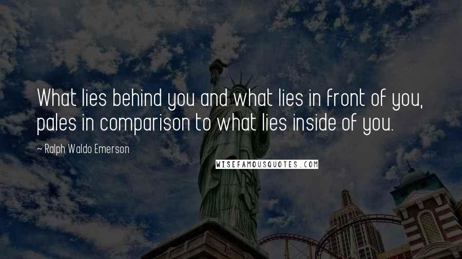Ralph Waldo Emerson Quotes: What lies behind you and what lies in front of you, pales in comparison to what lies inside of you.