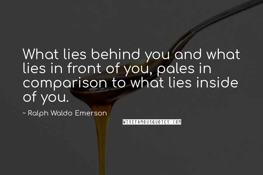 Ralph Waldo Emerson Quotes: What lies behind you and what lies in front of you, pales in comparison to what lies inside of you.