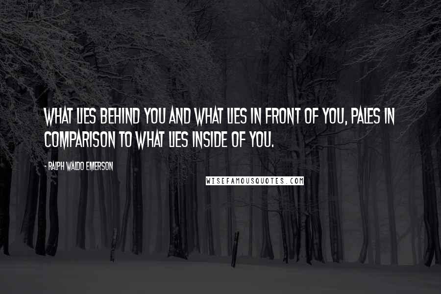 Ralph Waldo Emerson Quotes: What lies behind you and what lies in front of you, pales in comparison to what lies inside of you.