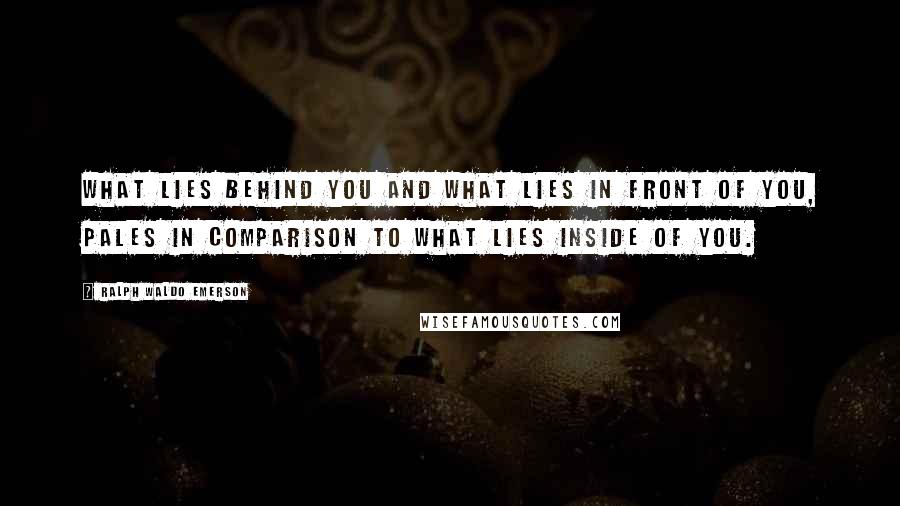 Ralph Waldo Emerson Quotes: What lies behind you and what lies in front of you, pales in comparison to what lies inside of you.