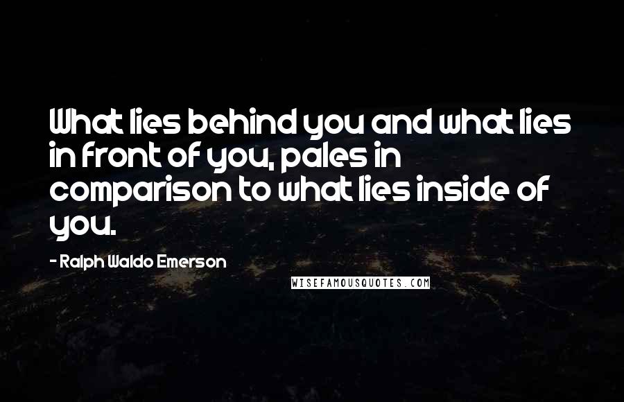 Ralph Waldo Emerson Quotes: What lies behind you and what lies in front of you, pales in comparison to what lies inside of you.