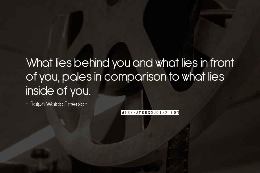 Ralph Waldo Emerson Quotes: What lies behind you and what lies in front of you, pales in comparison to what lies inside of you.