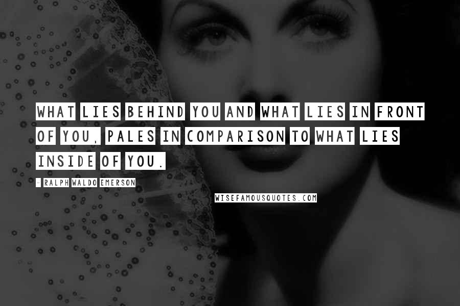 Ralph Waldo Emerson Quotes: What lies behind you and what lies in front of you, pales in comparison to what lies inside of you.