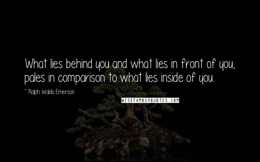 Ralph Waldo Emerson Quotes: What lies behind you and what lies in front of you, pales in comparison to what lies inside of you.