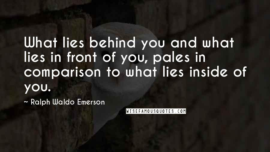 Ralph Waldo Emerson Quotes: What lies behind you and what lies in front of you, pales in comparison to what lies inside of you.
