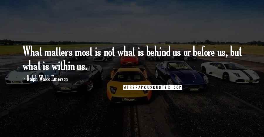 Ralph Waldo Emerson Quotes: What matters most is not what is behind us or before us, but what is within us.