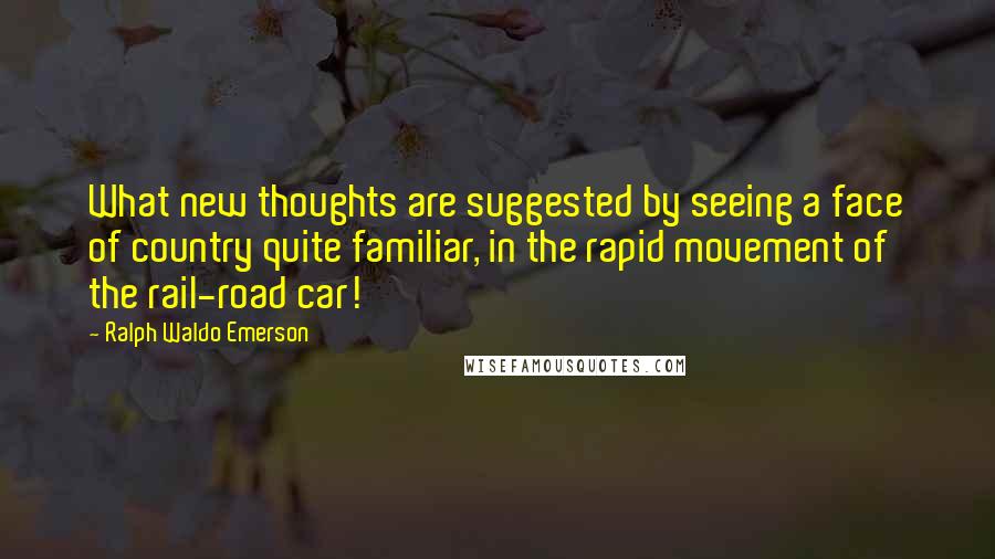 Ralph Waldo Emerson Quotes: What new thoughts are suggested by seeing a face of country quite familiar, in the rapid movement of the rail-road car!