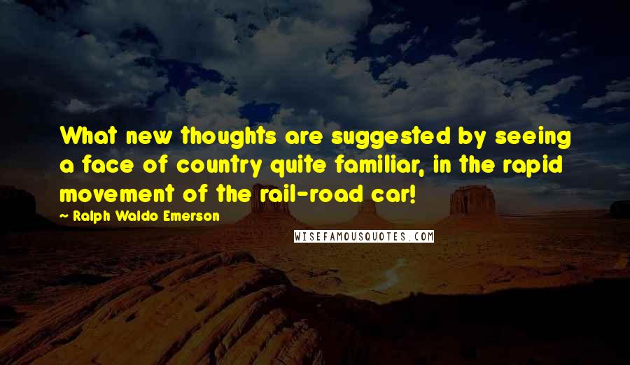 Ralph Waldo Emerson Quotes: What new thoughts are suggested by seeing a face of country quite familiar, in the rapid movement of the rail-road car!