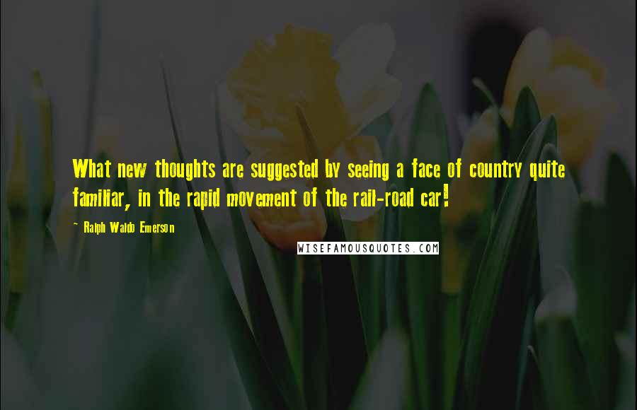 Ralph Waldo Emerson Quotes: What new thoughts are suggested by seeing a face of country quite familiar, in the rapid movement of the rail-road car!