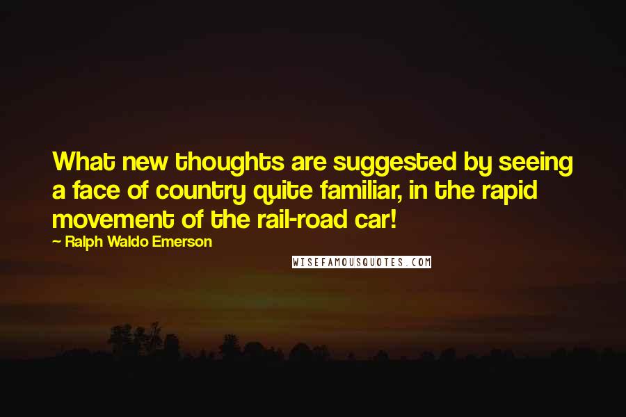 Ralph Waldo Emerson Quotes: What new thoughts are suggested by seeing a face of country quite familiar, in the rapid movement of the rail-road car!