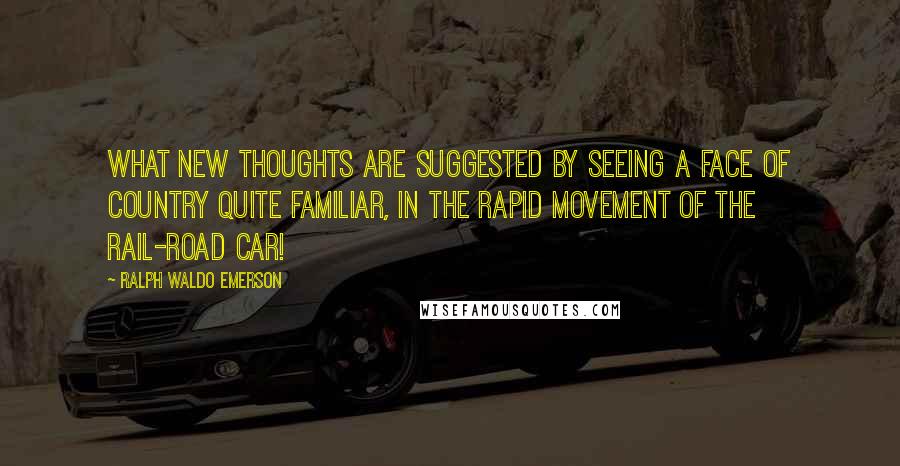 Ralph Waldo Emerson Quotes: What new thoughts are suggested by seeing a face of country quite familiar, in the rapid movement of the rail-road car!