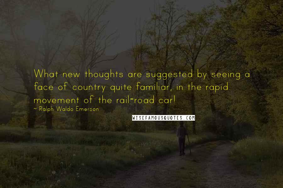 Ralph Waldo Emerson Quotes: What new thoughts are suggested by seeing a face of country quite familiar, in the rapid movement of the rail-road car!