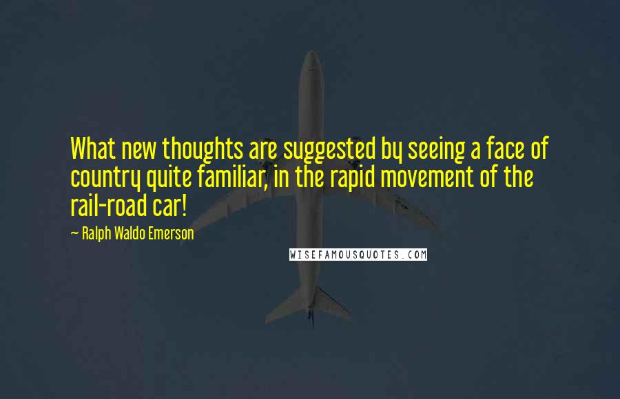 Ralph Waldo Emerson Quotes: What new thoughts are suggested by seeing a face of country quite familiar, in the rapid movement of the rail-road car!