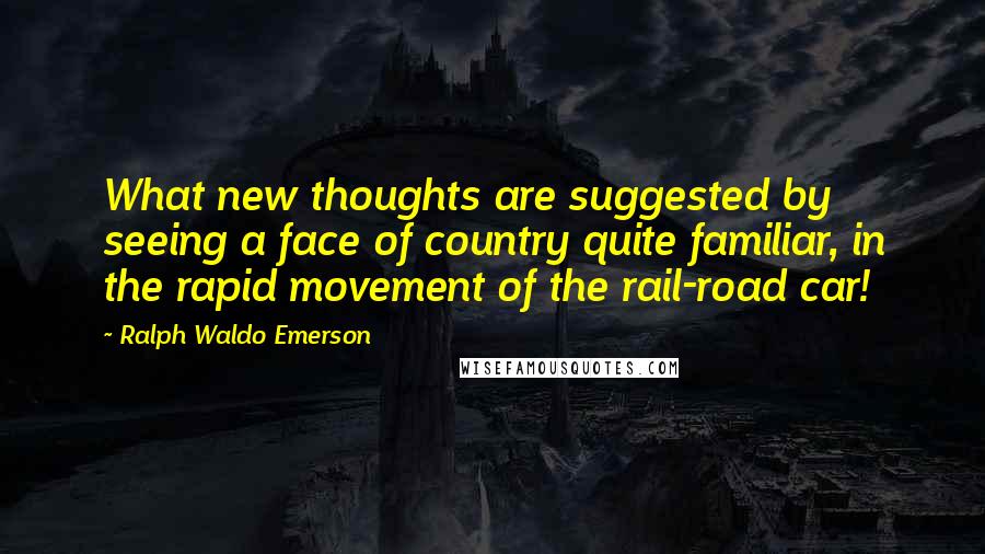 Ralph Waldo Emerson Quotes: What new thoughts are suggested by seeing a face of country quite familiar, in the rapid movement of the rail-road car!