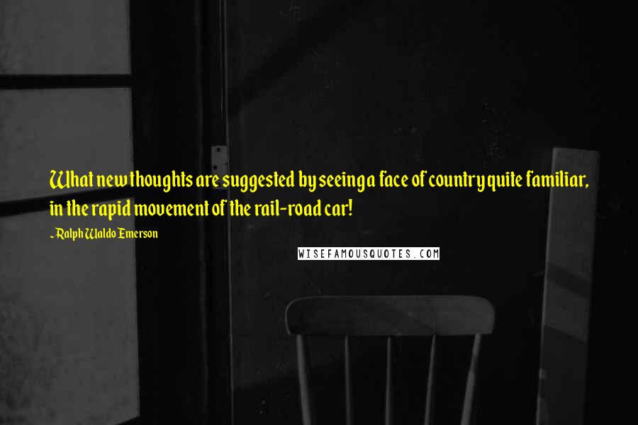 Ralph Waldo Emerson Quotes: What new thoughts are suggested by seeing a face of country quite familiar, in the rapid movement of the rail-road car!