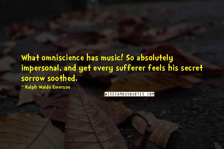 Ralph Waldo Emerson Quotes: What omniscience has music! So absolutely impersonal, and yet every sufferer feels his secret sorrow soothed.