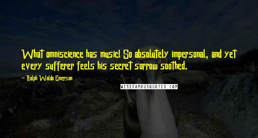 Ralph Waldo Emerson Quotes: What omniscience has music! So absolutely impersonal, and yet every sufferer feels his secret sorrow soothed.