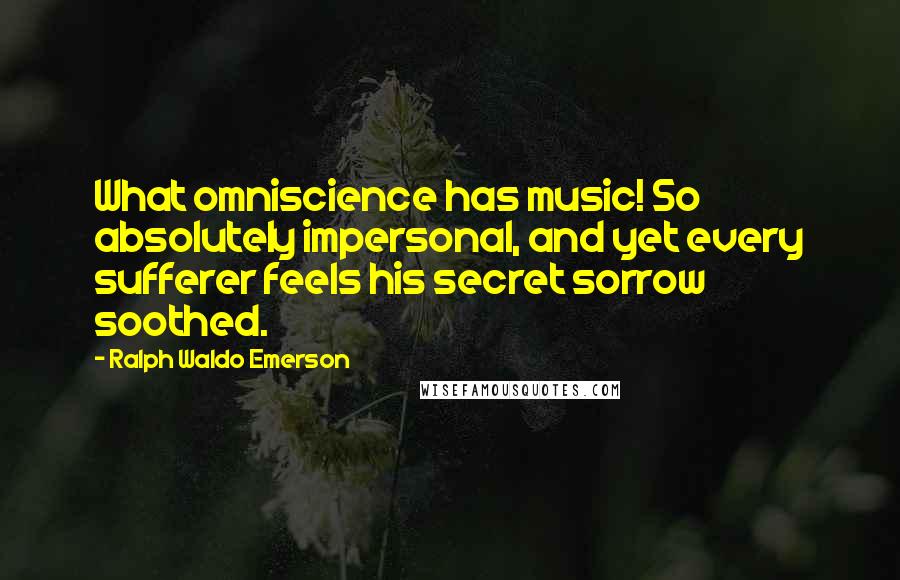 Ralph Waldo Emerson Quotes: What omniscience has music! So absolutely impersonal, and yet every sufferer feels his secret sorrow soothed.