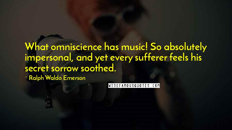 Ralph Waldo Emerson Quotes: What omniscience has music! So absolutely impersonal, and yet every sufferer feels his secret sorrow soothed.