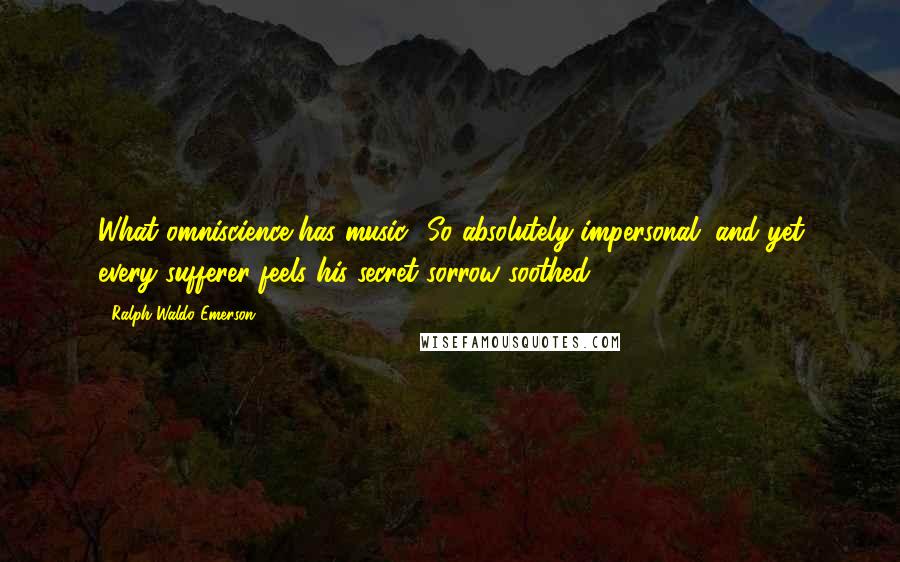 Ralph Waldo Emerson Quotes: What omniscience has music! So absolutely impersonal, and yet every sufferer feels his secret sorrow soothed.