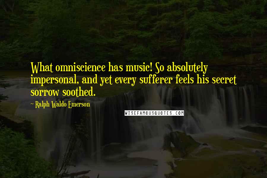 Ralph Waldo Emerson Quotes: What omniscience has music! So absolutely impersonal, and yet every sufferer feels his secret sorrow soothed.