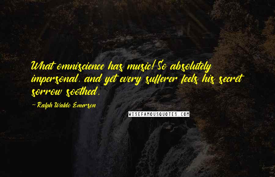 Ralph Waldo Emerson Quotes: What omniscience has music! So absolutely impersonal, and yet every sufferer feels his secret sorrow soothed.