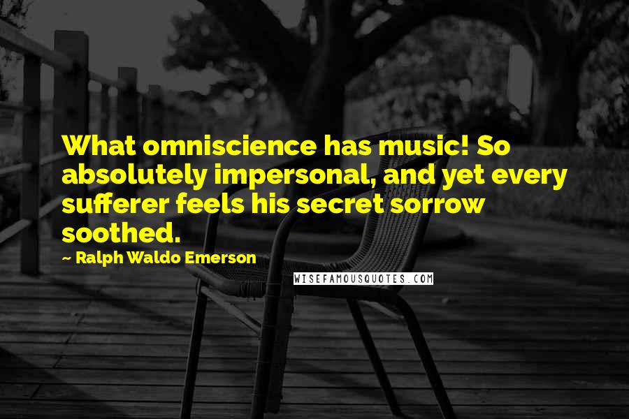 Ralph Waldo Emerson Quotes: What omniscience has music! So absolutely impersonal, and yet every sufferer feels his secret sorrow soothed.