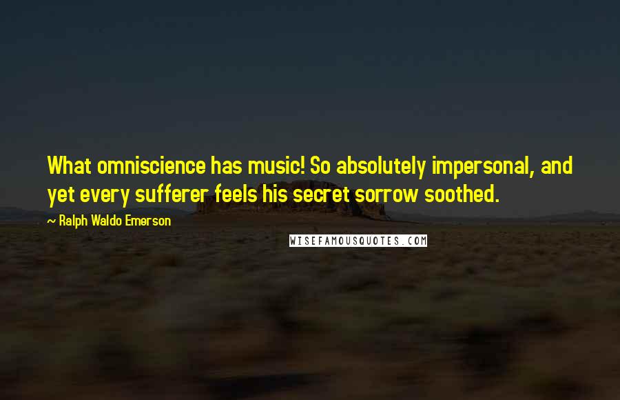 Ralph Waldo Emerson Quotes: What omniscience has music! So absolutely impersonal, and yet every sufferer feels his secret sorrow soothed.