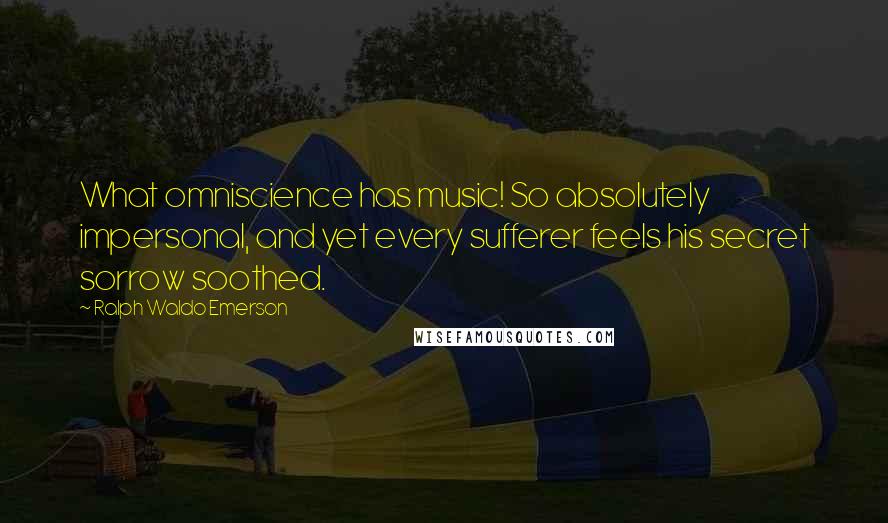 Ralph Waldo Emerson Quotes: What omniscience has music! So absolutely impersonal, and yet every sufferer feels his secret sorrow soothed.