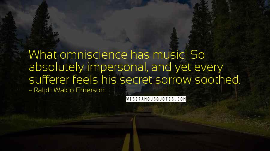 Ralph Waldo Emerson Quotes: What omniscience has music! So absolutely impersonal, and yet every sufferer feels his secret sorrow soothed.
