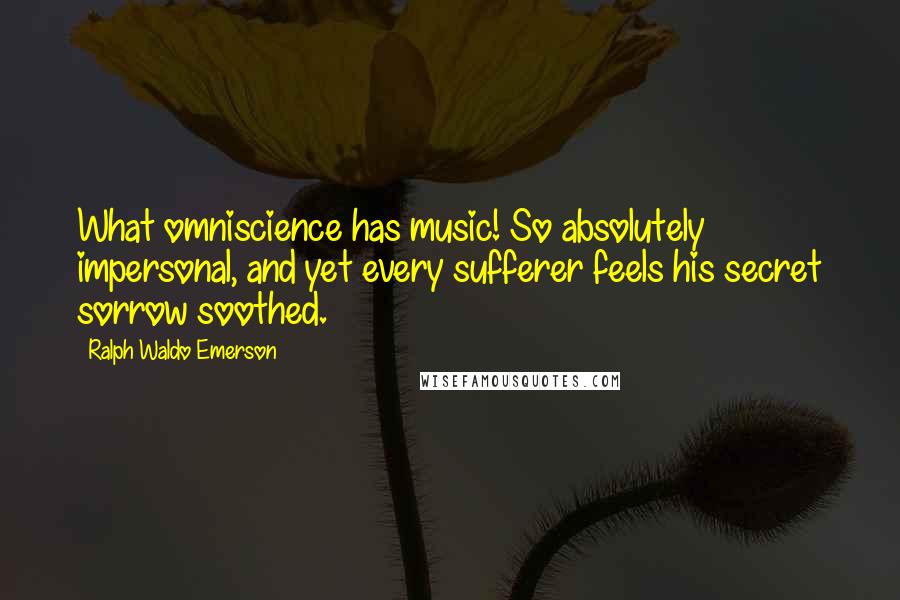 Ralph Waldo Emerson Quotes: What omniscience has music! So absolutely impersonal, and yet every sufferer feels his secret sorrow soothed.