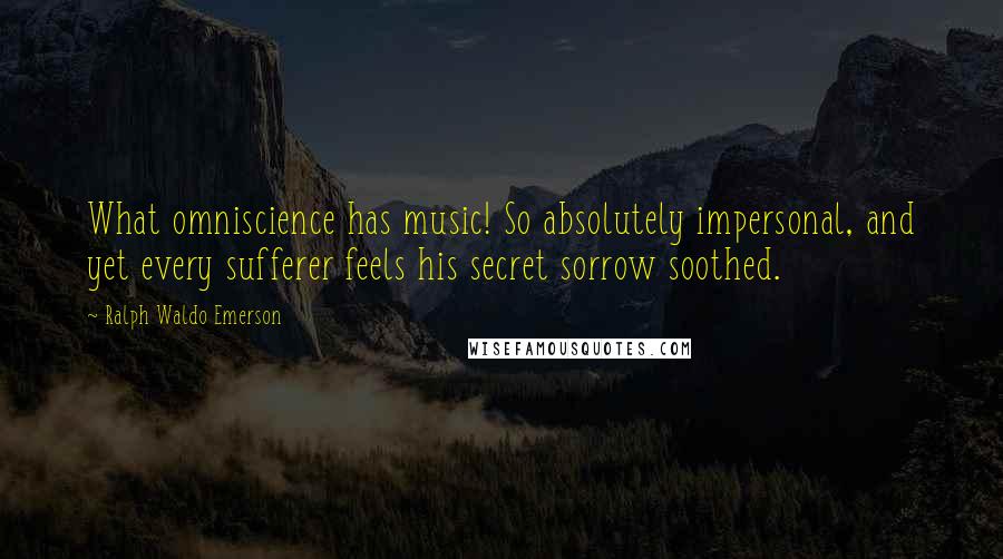 Ralph Waldo Emerson Quotes: What omniscience has music! So absolutely impersonal, and yet every sufferer feels his secret sorrow soothed.
