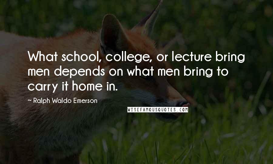 Ralph Waldo Emerson Quotes: What school, college, or lecture bring men depends on what men bring to carry it home in.