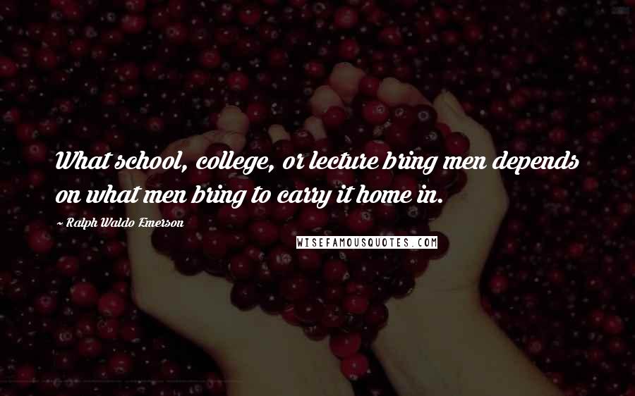 Ralph Waldo Emerson Quotes: What school, college, or lecture bring men depends on what men bring to carry it home in.