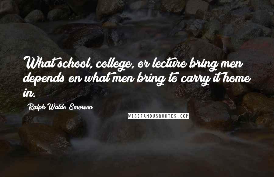 Ralph Waldo Emerson Quotes: What school, college, or lecture bring men depends on what men bring to carry it home in.