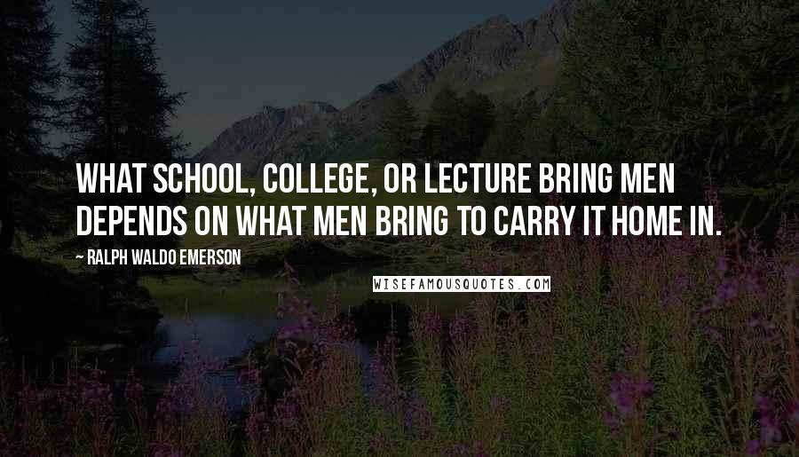 Ralph Waldo Emerson Quotes: What school, college, or lecture bring men depends on what men bring to carry it home in.