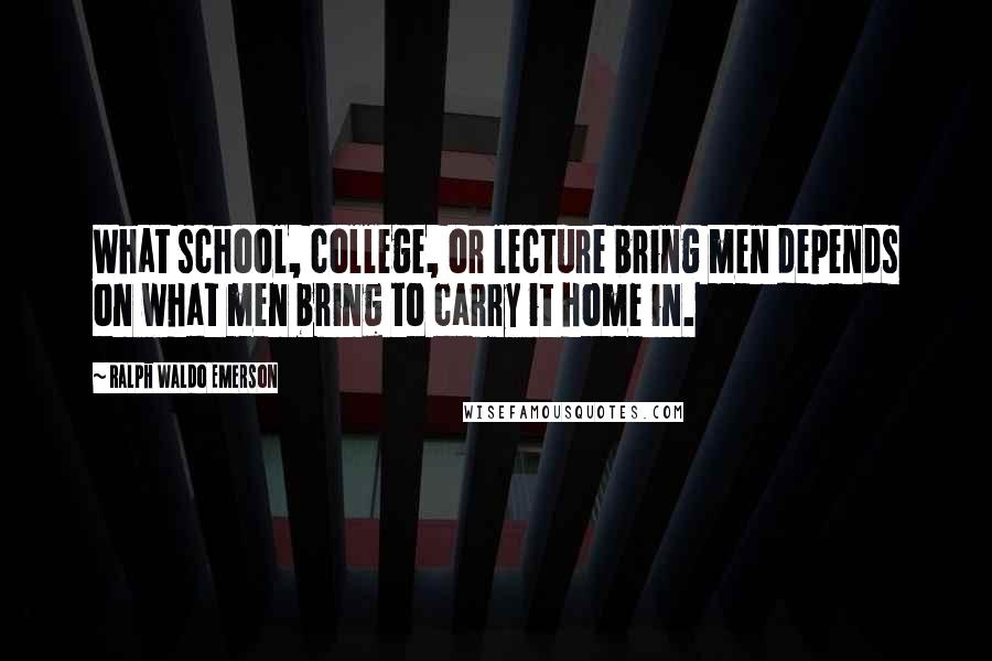 Ralph Waldo Emerson Quotes: What school, college, or lecture bring men depends on what men bring to carry it home in.