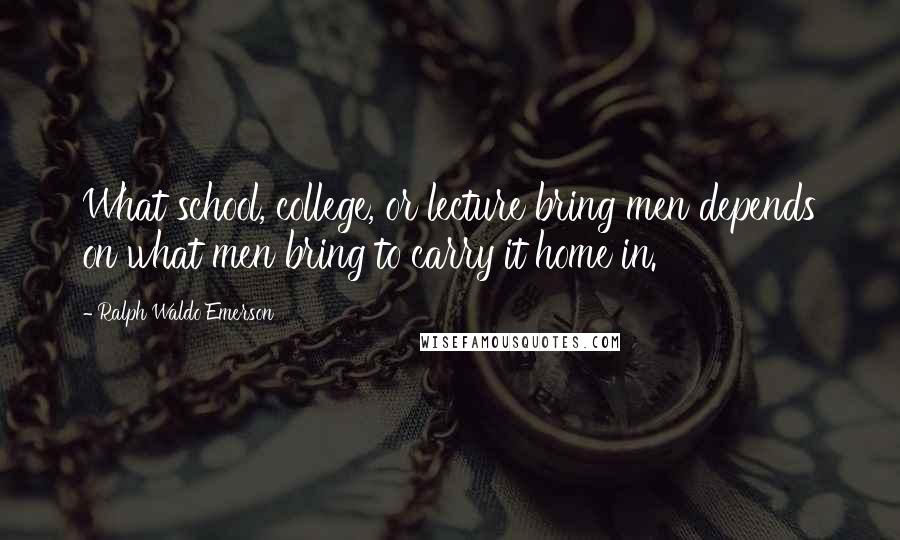 Ralph Waldo Emerson Quotes: What school, college, or lecture bring men depends on what men bring to carry it home in.