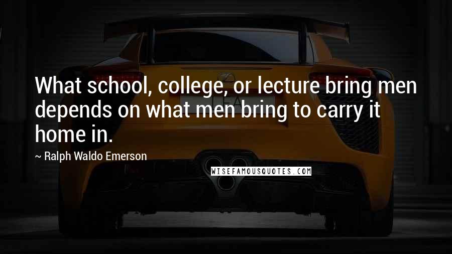 Ralph Waldo Emerson Quotes: What school, college, or lecture bring men depends on what men bring to carry it home in.