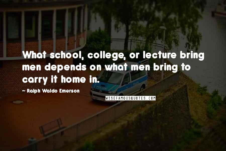 Ralph Waldo Emerson Quotes: What school, college, or lecture bring men depends on what men bring to carry it home in.