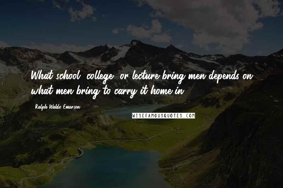 Ralph Waldo Emerson Quotes: What school, college, or lecture bring men depends on what men bring to carry it home in.