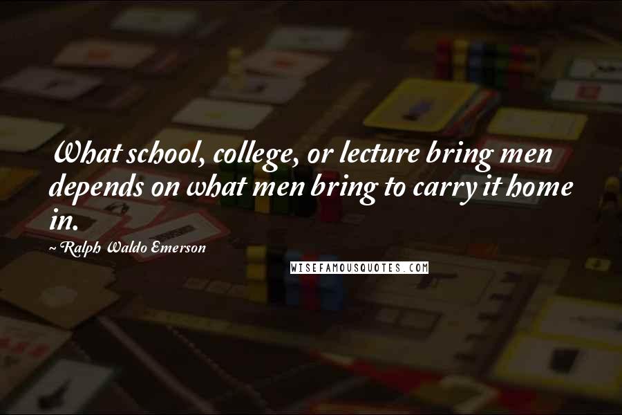 Ralph Waldo Emerson Quotes: What school, college, or lecture bring men depends on what men bring to carry it home in.