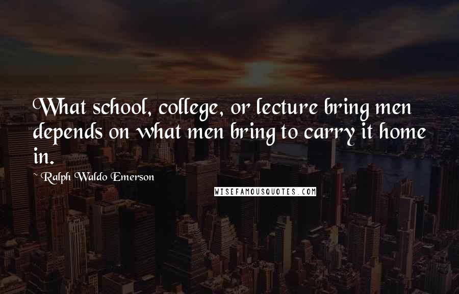 Ralph Waldo Emerson Quotes: What school, college, or lecture bring men depends on what men bring to carry it home in.