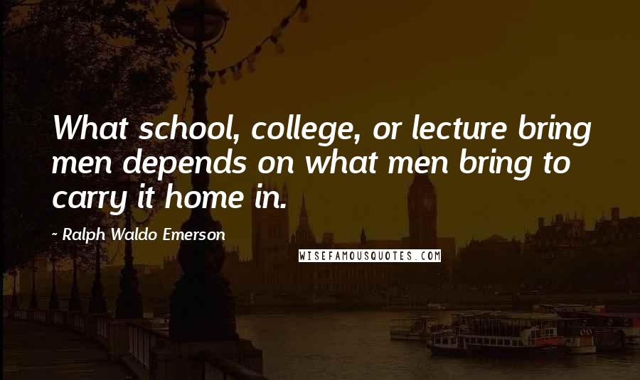 Ralph Waldo Emerson Quotes: What school, college, or lecture bring men depends on what men bring to carry it home in.